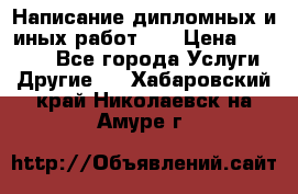 Написание дипломных и иных работ!!! › Цена ­ 10 000 - Все города Услуги » Другие   . Хабаровский край,Николаевск-на-Амуре г.